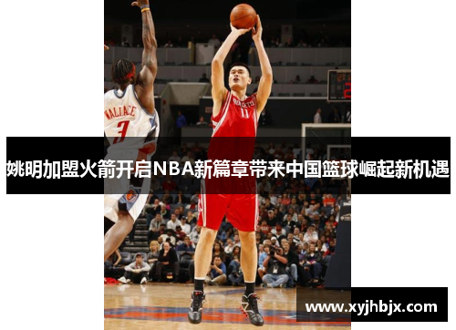 姚明加盟火箭开启NBA新篇章带来中国篮球崛起新机遇