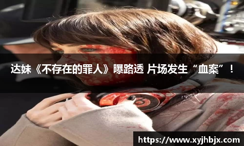 壹号娱乐达妹《不存在的罪人》曝路透 片场发生“血案”！